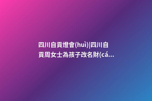 四川自貢燈會(huì)|四川自貢周女士為孩子改名財(cái)富型套餐-第1張-公司起名-玄機(jī)派